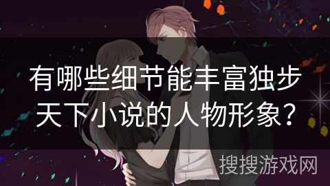 有哪些细节能丰富独步天下小说的人物形象？