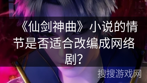 《仙剑神曲》小说的情节是否适合改编成网络剧？