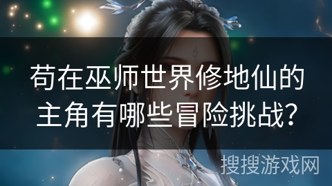 苟在巫师世界修地仙的主角有哪些冒险挑战？