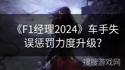 《F1经理2024》车手失误惩罚力度升级？
