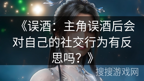 《误酒：主角误酒后会对自己的社交行为有反思吗？》