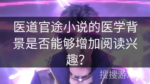 医道官途小说的医学背景是否能够增加阅读兴趣？
