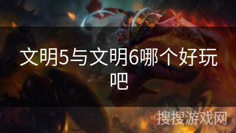 文明5与文明6哪个好玩吧 文明5与文明6哪个好玩吧
