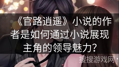 《官路逍遥》小说的作者是如何通过小说展现主角的领导魅力？