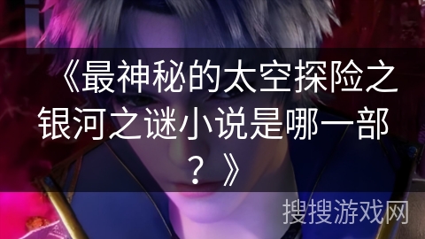 《最神秘的太空探险之银河之谜小说是哪一部？》