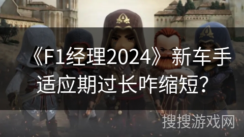 《F1经理2024》新车手适应期过长咋缩短？