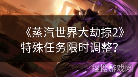 《蒸汽世界大劫掠2》特殊任务限时调整？