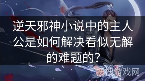 逆天邪神小说中的主人公是如何解决看似无解的难题的？