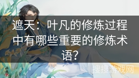 遮天：叶凡的修炼过程中有哪些重要的修炼术语？