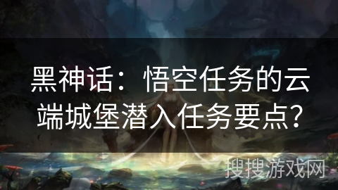 黑神话：悟空任务的云端城堡潜入任务要点？