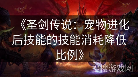 《圣剑传说:宠物进化后技能的技能消耗降低比例》 《圣剑传说:宠物进化后技能的技能消耗降低比例》