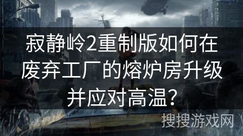 寂静岭2重制版如何在废弃工厂的熔炉房升级并应对高温？