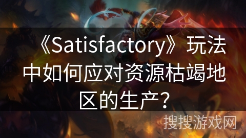 《Satisfactory》玩法中如何应对资源枯竭地区的生产？