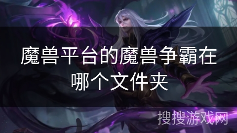 魔兽平台的魔兽争霸在哪个文件夹 魔兽平台的魔兽争霸在哪个文件夹