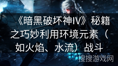 《暗黑破坏神IV》秘籍之巧妙利用环境元素（如火焰、水流）战斗