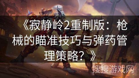 《寂静岭2重制版：枪械的瞄准技巧与弹药管理策略？》