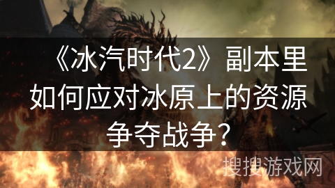 《冰汽时代2》副本里如何应对冰原上的资源争夺战争？