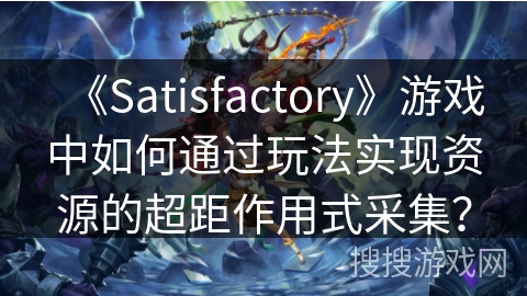 《Satisfactory》游戏中如何通过玩法实现资源的超距作用式采集？