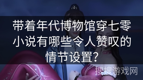 带着年代博物馆穿七零小说有哪些令人赞叹的情节设置？