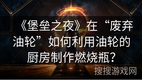 《堡垒之夜》在“废弃油轮”如何利用油轮的厨房制作燃烧瓶？