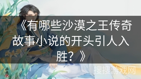 《有哪些沙漠之王传奇故事小说的开头引人入胜?》 《有哪些沙漠之王传奇故事小说的开头引人入胜?》