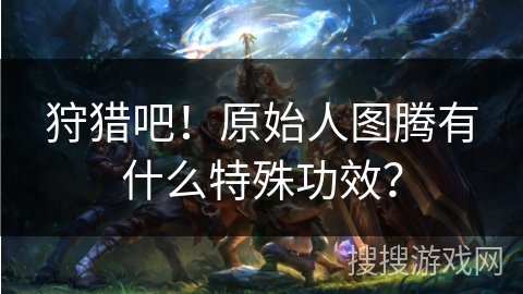 狩猎吧！原始人图腾有什么特殊功效？