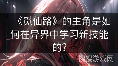 《觅仙路》的主角是如何在异界中学习新技能的？