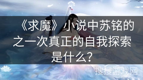 《求魔》小说中苏铭的之一次真正的自我探索是什么？