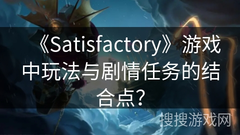 《Satisfactory》游戏中玩法与剧情任务的结合点？