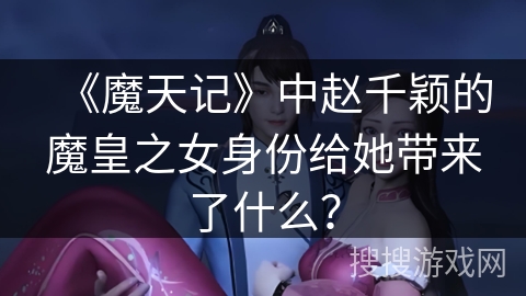 《魔天记》中赵千颖的魔皇之女身份给她带来了什么？