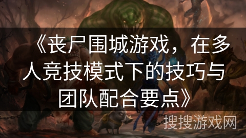 《丧尸围城游戏，在多人竞技模式下的技巧与团队配合要点》