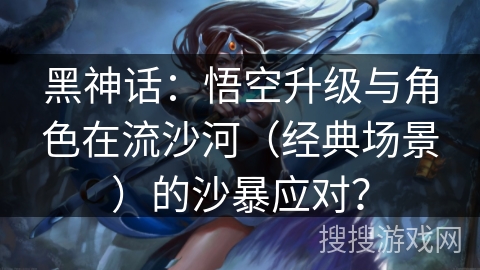 黑神话：悟空升级与角色在流沙河（经典场景）的沙暴应对？