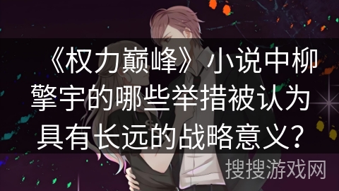 《权力巅峰》小说中柳擎宇的哪些举措被认为具有长远的战略意义？