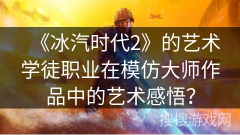 《冰汽时代2》的艺术学徒职业在模仿大师作品中的艺术感悟？
