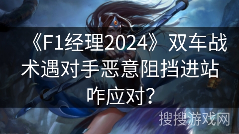 《F1经理2024》双车战术遇对手恶意阻挡进站咋应对？