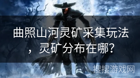 曲照山河灵矿采集玩法，灵矿分布在哪？