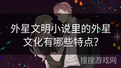 外星文明小说里的外星文化有哪些特点? 外星文明小说里的外星文化有哪些特点?