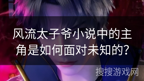 风流太子爷小说中的主角是如何面对未知的？