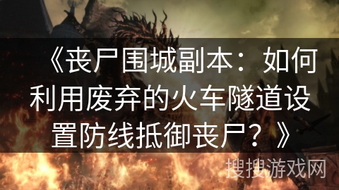 《丧尸围城副本：如何利用废弃的火车隧道设置防线抵御丧尸？》