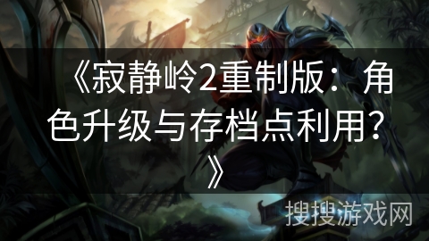 《寂静岭2重制版:角色升级与存档点利用?》 《寂静岭2重制版:角色升级与存档点利用?》