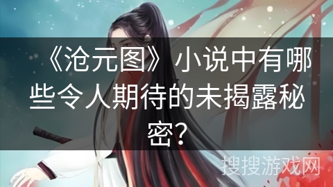 《沧元图》小说中有哪些令人期待的未揭露秘密？
