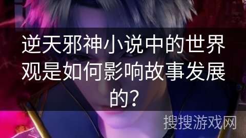 逆天邪神小说中的世界观是如何影响故事发展的？
