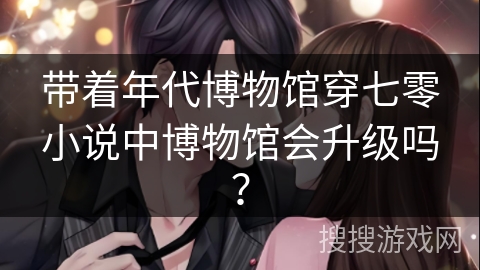 带着年代博物馆穿七零小说中博物馆会升级吗？
