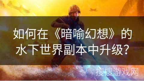 如何在《暗喻幻想》的水下世界副本中升级？