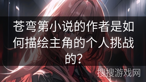 苍弯第小说的作者是如何描绘主角的个人挑战的？