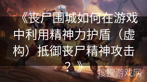 《丧尸围城如何在游戏中利用精神力护盾(虚构)抵御丧尸精神攻击?》 《丧尸围城如何在游戏中利用精神力护盾(虚构)抵御丧尸精神攻击?》