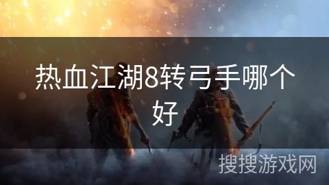 热血江湖8转弓手哪个好