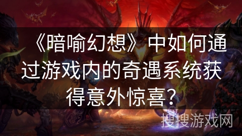 《暗喻幻想》中如何通过游戏内的奇遇系统获得意外惊喜? 《暗喻幻想》中如何通过游戏内的奇遇系统获得意外惊喜?