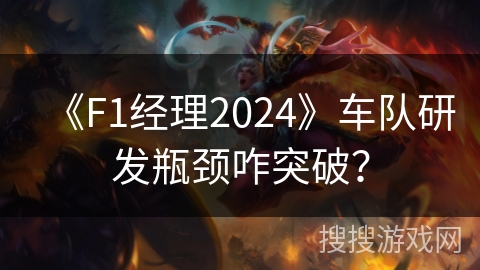 《F1经理2024》车队研发瓶颈咋突破？