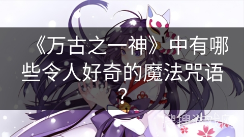 《万古之一神》中有哪些令人好奇的魔法咒语？